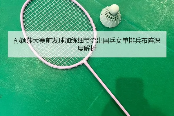 孙颖莎大赛前发球加练细节流出国乒女单排兵布阵深度解析